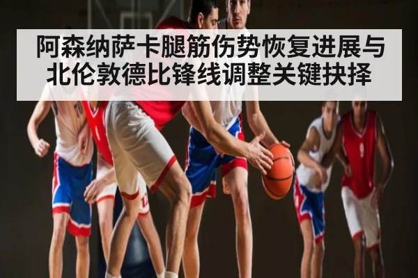 阿森纳萨卡腿筋伤势恢复进展与北伦敦德比锋线调整关键抉择