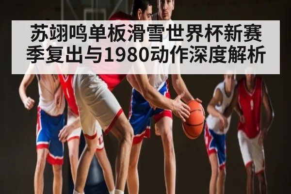 苏翊鸣单板滑雪世界杯新赛季复出与1980动作深度解析