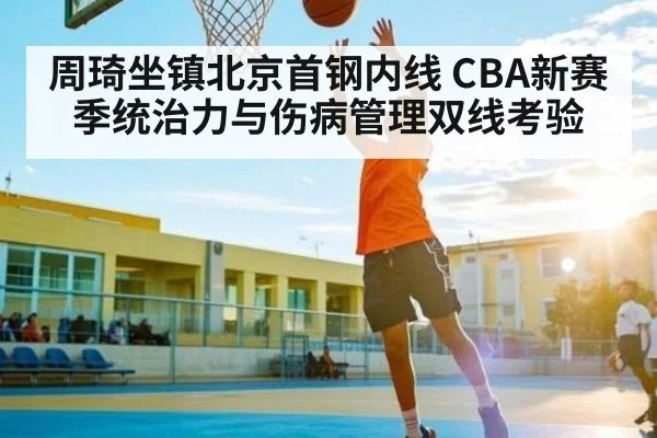 周琦坐镇北京首钢内线 CBA新赛季统治力与伤病管理双线考验 - kaiyun