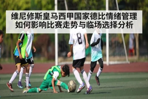 维尼修斯皇马西甲国家德比情绪管理如何影响比赛走势与临场选择分析 - kaiyun